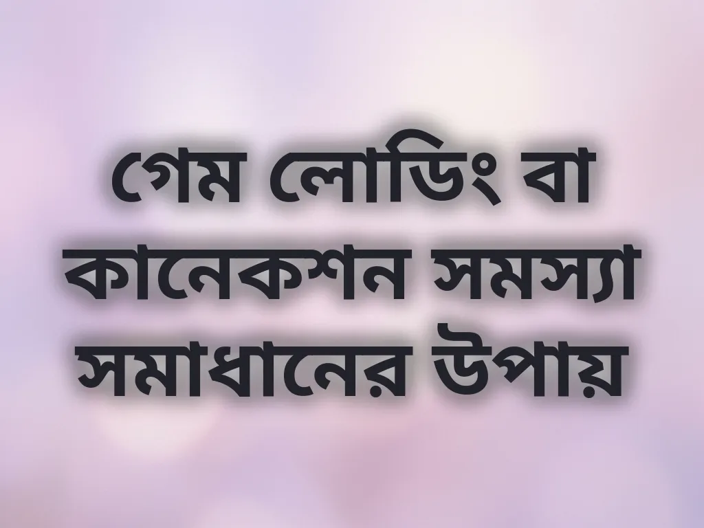 গেম লোডিং বা কানেকশন সমস্যা সমাধানের উপায়