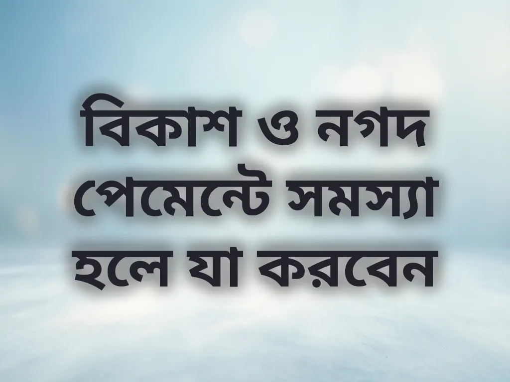 বিকাশ ও নগদ পেমেন্টে সমস্যা হলে যা করবেন